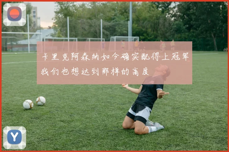 卡里克阿森纳如今确实配得上冠军我们也想达到那样的高度