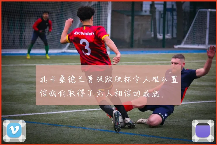 扎卡桑德兰晋级欧联杯令人难以置信我们取得了无人相信的成就