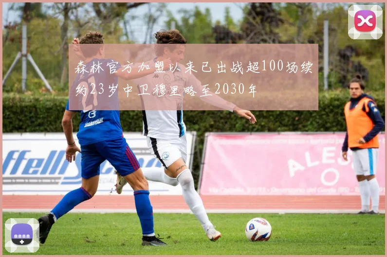 森林官方加盟以来已出战超100场续约23岁中卫穆里略至2030年
